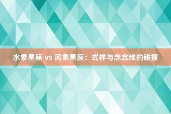 水象星座 vs 风象星座：式样与念念维的碰撞