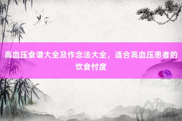高血压食谱大全及作念法大全，适合高血压患者的饮食忖度