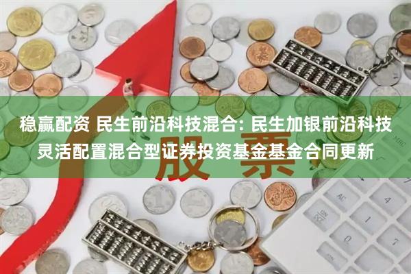稳赢配资 民生前沿科技混合: 民生加银前沿科技灵活配置混合型证券投资基金基金合同更新