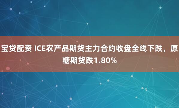 宝贷配资 ICE农产品期货主力合约收盘全线下跌，原糖期货跌1.80%