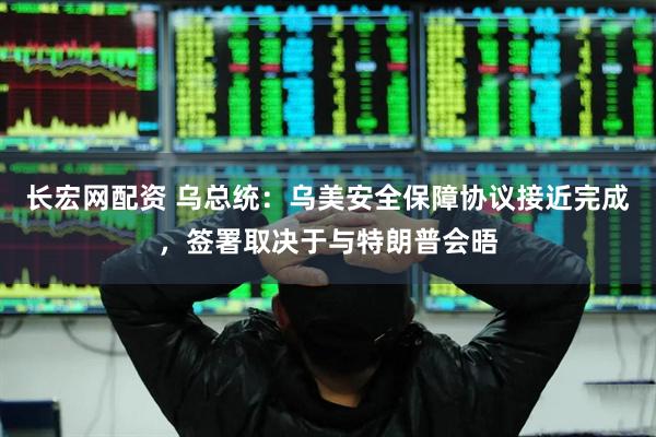 长宏网配资 乌总统：乌美安全保障协议接近完成，签署取决于与特朗普会晤