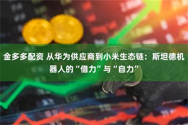 金多多配资 从华为供应商到小米生态链：斯坦德机器人的“借力”与“自力”