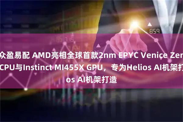 众盈易配 AMD亮相全球首款2nm EPYC Venice Zen 6 CPU与Instinct MI455X GPU，专为Helios AI机架打造