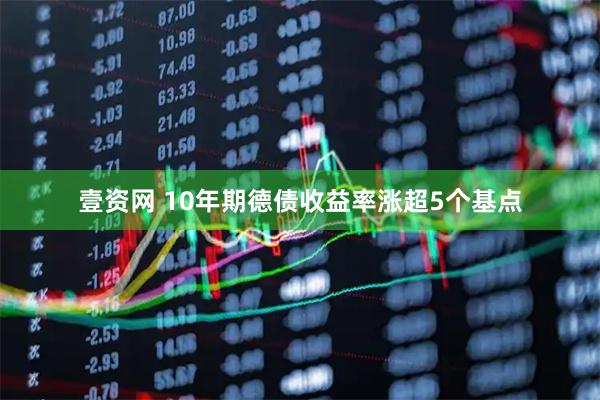 壹资网 10年期德债收益率涨超5个基点