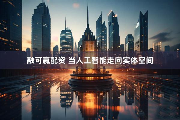 融可赢配资 当人工智能走向实体空间