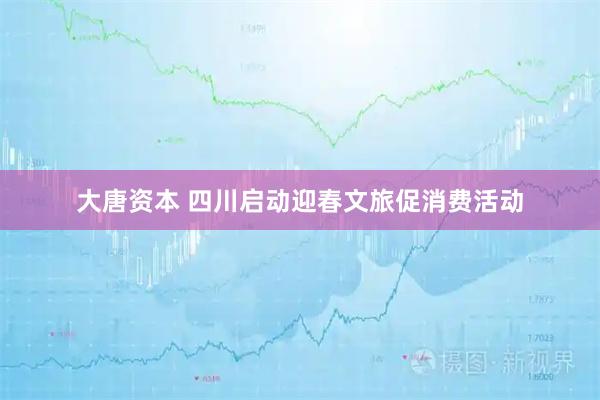 大唐资本 四川启动迎春文旅促消费活动