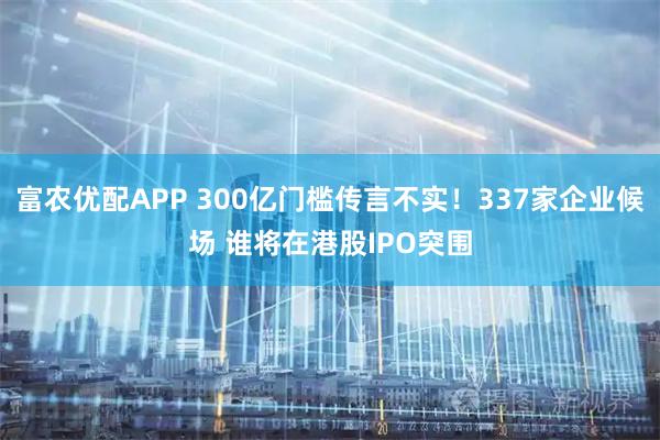富农优配APP 300亿门槛传言不实！337家企业候场 谁将在港股IPO突围