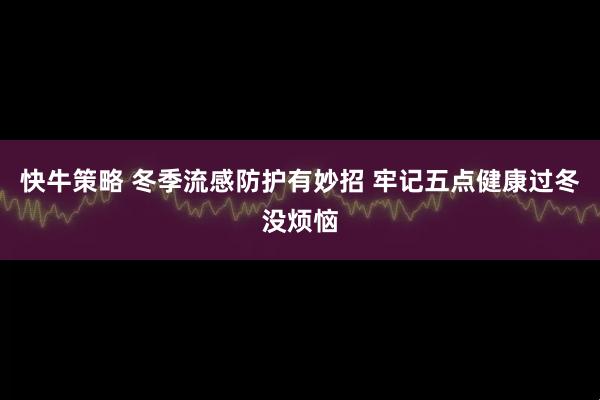 快牛策略 冬季流感防护有妙招 牢记五点健康过冬没烦恼