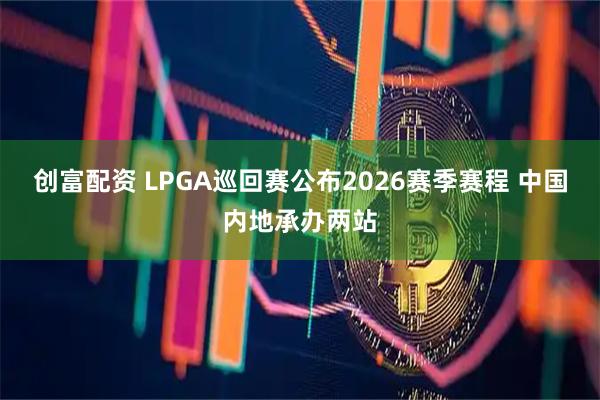 创富配资 LPGA巡回赛公布2026赛季赛程 中国内地承办两站