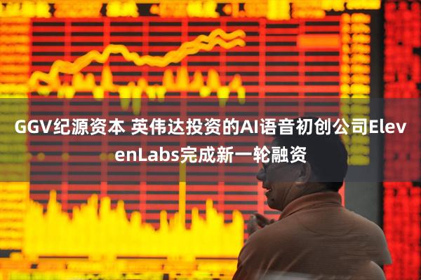 GGV纪源资本 英伟达投资的AI语音初创公司ElevenLabs完成新一轮融资