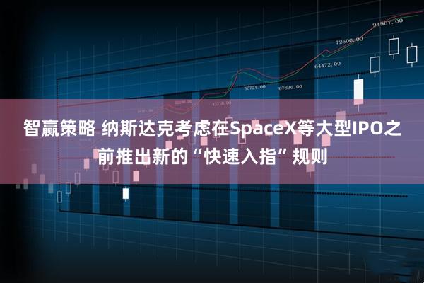 智赢策略 纳斯达克考虑在SpaceX等大型IPO之前推出新的“快速入指”规则