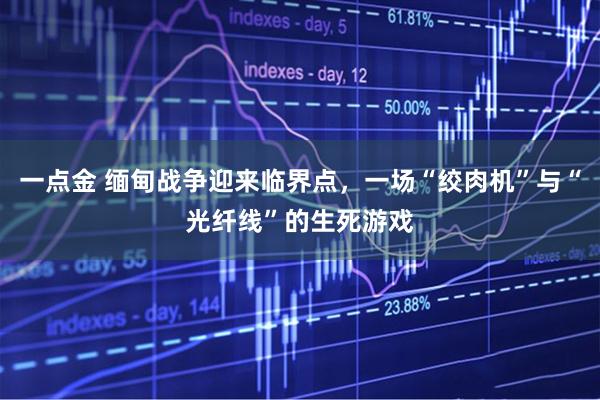 一点金 缅甸战争迎来临界点，一场“绞肉机”与“光纤线”的生死游戏