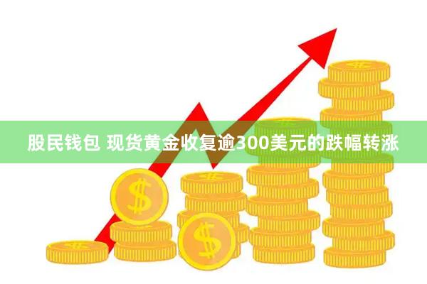 股民钱包 现货黄金收复逾300美元的跌幅转涨