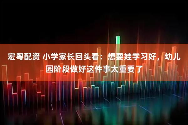 宏粤配资 小学家长回头看：想要娃学习好，幼儿园阶段做好这件事太重要了