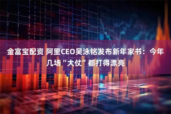 金富宝配资 阿里CEO吴泳铭发布新年家书：今年几场“大仗”都打得漂亮
