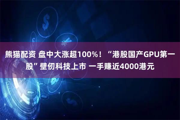 熊猫配资 盘中大涨超100%！“港股国产GPU第一股”壁仞科技上市 一手赚近4000港元
