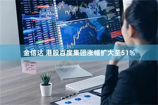 金信达 港股百度集团涨幅扩大至51%