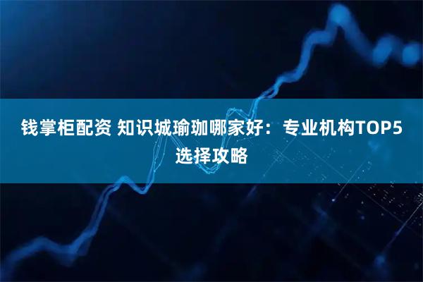 钱掌柜配资 知识城瑜珈哪家好：专业机构TOP5选择攻略