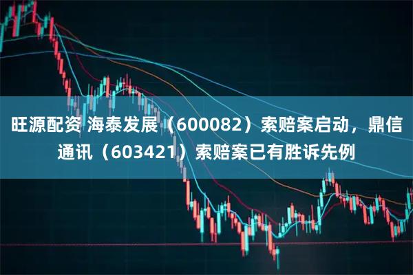 旺源配资 海泰发展（600082）索赔案启动，鼎信通讯（603421）索赔案已有胜诉先例