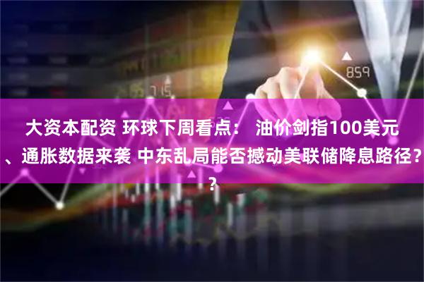 大资本配资 环球下周看点： 油价剑指100美元、通胀数据来袭 中东乱局能否撼动美联储降息路径？