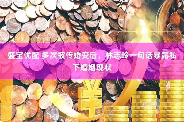 盛宝优配 多次被传婚变后，林志玲一句话暴露私下婚姻现状