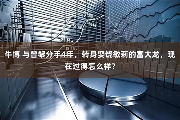 牛博 与曾黎分手4年，转身娶饶敏莉的富大龙，现在过得怎么样？