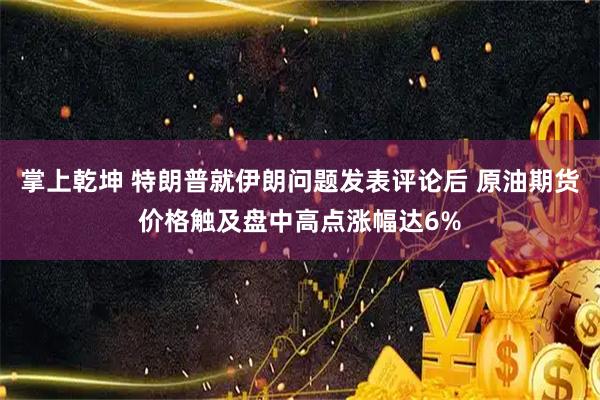 掌上乾坤 特朗普就伊朗问题发表评论后 原油期货价格触及盘中高点涨幅达6%