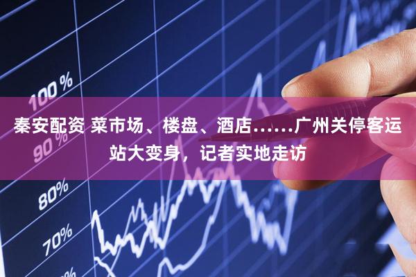 秦安配资 菜市场、楼盘、酒店……广州关停客运站大变身，记者实地走访