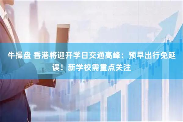 牛操盘 香港将迎开学日交通高峰：预早出行免延误！新学校需重点关注